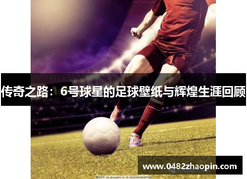 传奇之路：6号球星的足球壁纸与辉煌生涯回顾